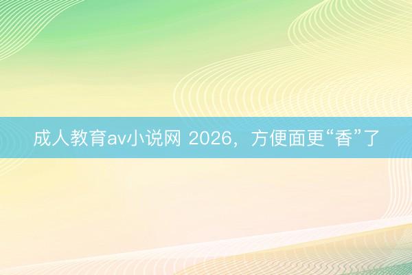 成人教育av小说网 2026，方便面更“香”了