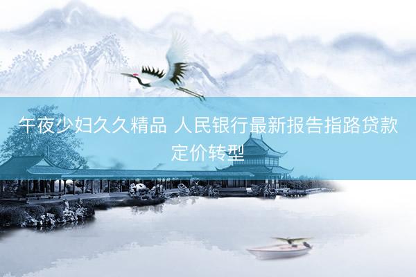 午夜少妇久久精品 人民银行最新报告指路贷款定价转型