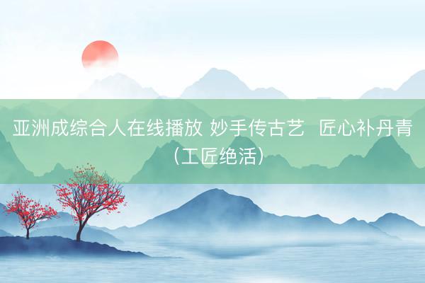 亚洲成综合人在线播放 妙手传古艺  匠心补丹青（工匠绝活）