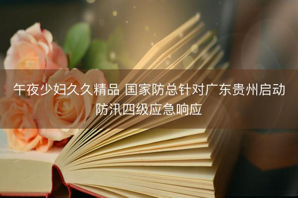 午夜少妇久久精品 国家防总针对广东贵州启动防汛四级应急响应