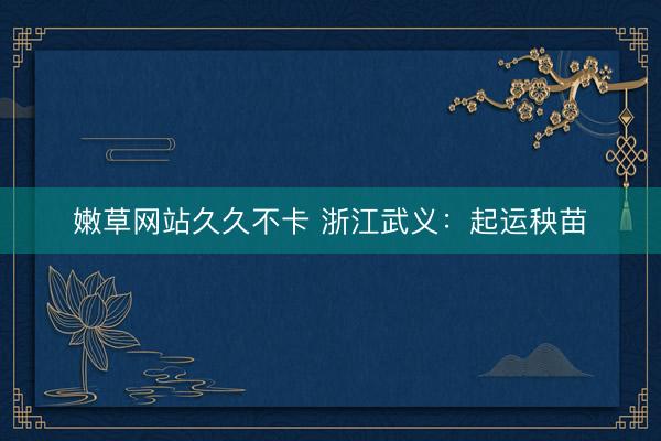 嫩草网站久久不卡 浙江武义：起运秧苗