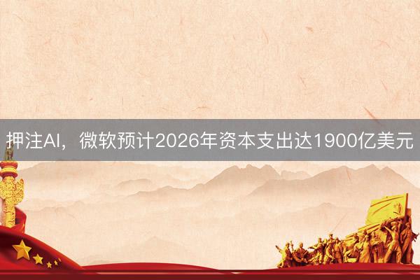 押注AI，微软预计2026年资本支出达1900亿美元