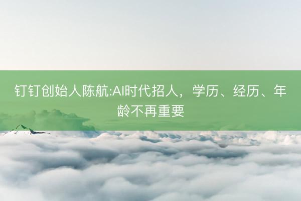 钉钉创始人陈航:AI时代招人,学历、经历、年龄不再重要