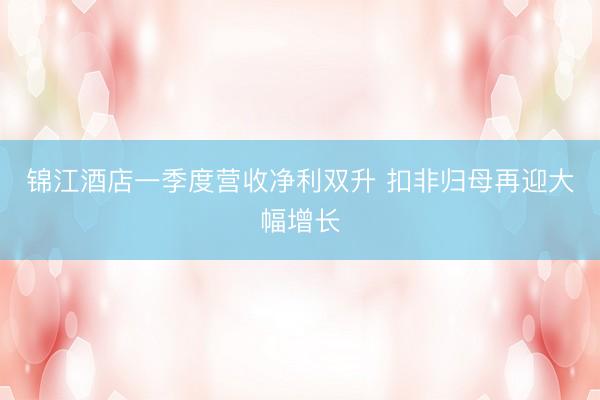 锦江酒店一季度营收净利双升 扣非归母再迎大幅增长