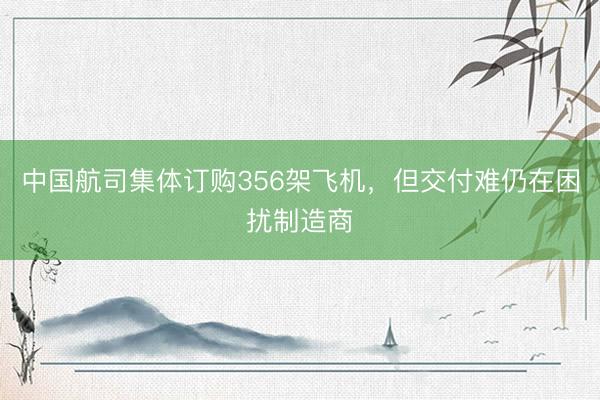 中国航司集体订购356架飞机,但交付难仍在困扰制造商