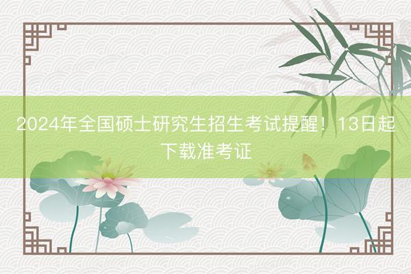 2024年全国硕士研究生招生考试提醒！13日起下载准考证