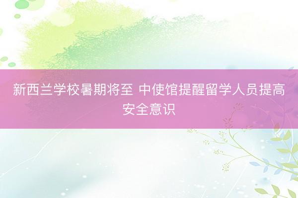 新西兰学校暑期将至 中使馆提醒留学人员提高安全意识