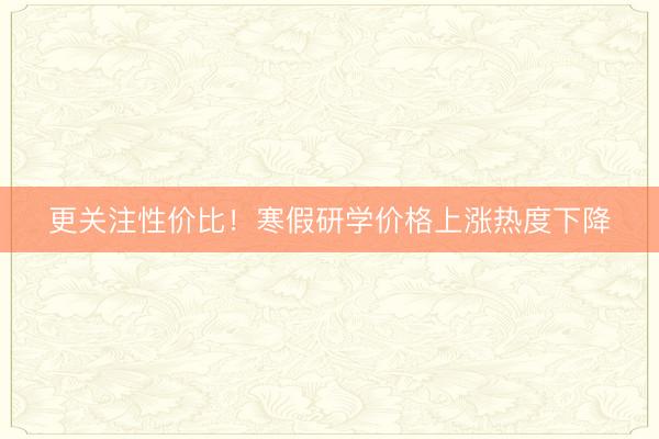 更关注性价比！寒假研学价格上涨热度下降
