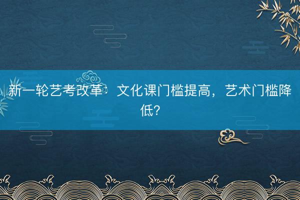 新一轮艺考改革：文化课门槛提高，艺术门槛降低？