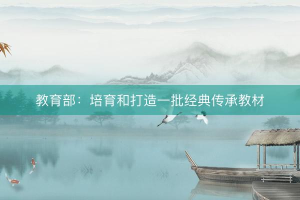 教育部：培育和打造一批经典传承教材