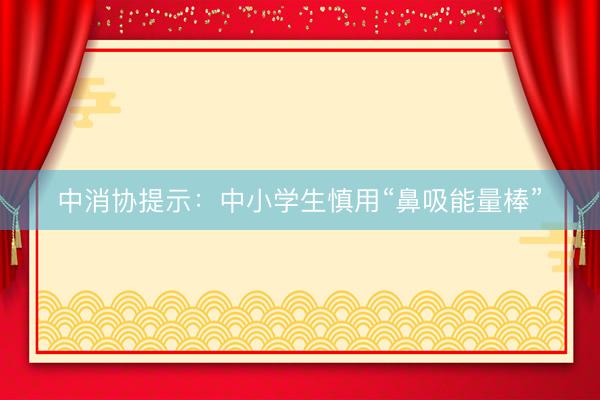 中消协提示：中小学生慎用“鼻吸能量棒”