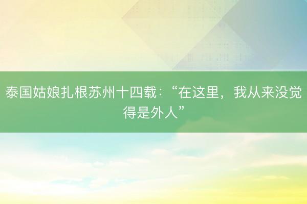 泰国姑娘扎根苏州十四载：“在这里，我从来没觉得是外人”