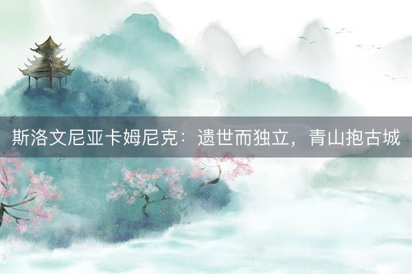 斯洛文尼亚卡姆尼克：遗世而独立，青山抱古城