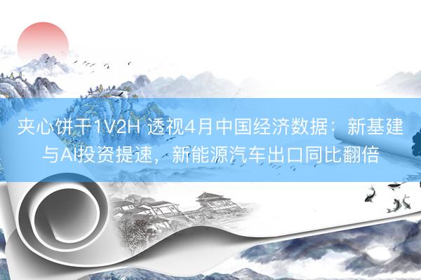 夹心饼干1V2H 透视4月中国经济数据：新基建与AI投资提速，新能源汽车出口同比翻倍