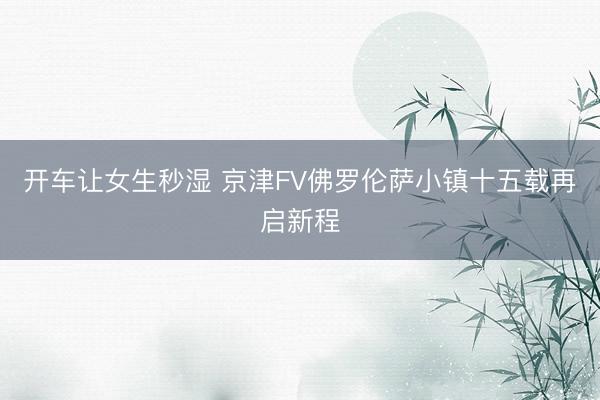 开车让女生秒湿 京津FV佛罗伦萨小镇十五载再启新程