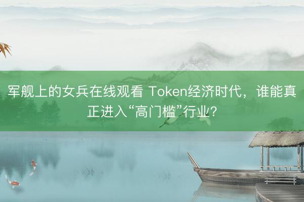 军舰上的女兵在线观看 Token经济时代，谁能真正进入“高门槛”行业？