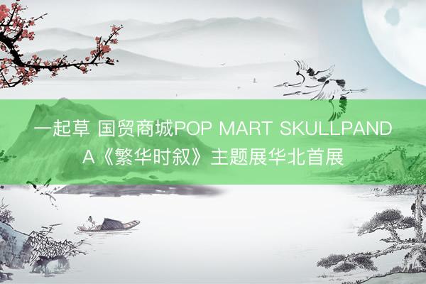 一起草 国贸商城POP MART SKULLPANDA《繁华时叙》主题展华北首展