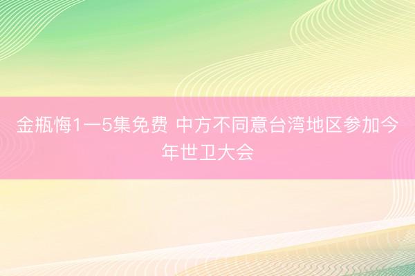 金瓶悔1一5集免费 中方不同意台湾地区参加今年世卫大会