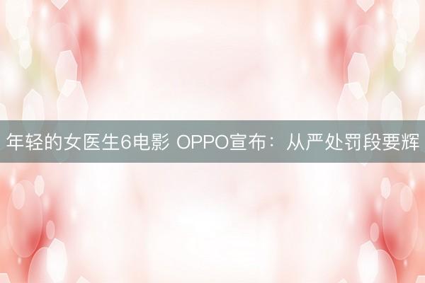 年轻的女医生6电影 OPPO宣布:从严处罚段要辉