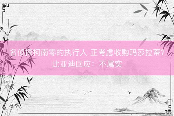 名侦探柯南零的执行人 正考虑收购玛莎拉蒂？比亚迪回应：不属实