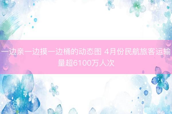 一边亲一边摸一边桶的动态图 4月份民航旅客运输量超6100万人次