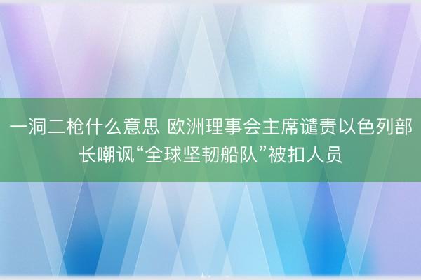 一洞二枪什么意思 欧洲理事会主席谴责以色列部长嘲讽“全球坚韧船队”被扣人员
