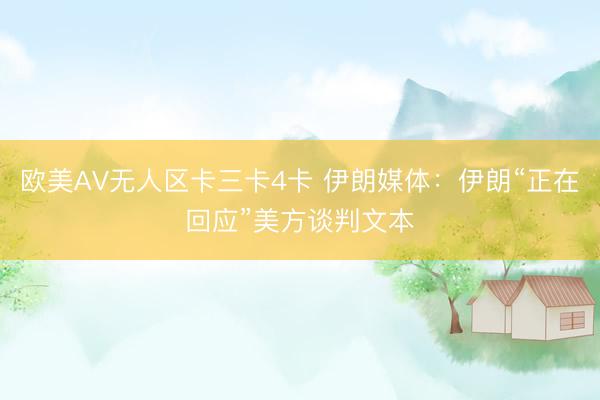 欧美ΑV无人区卡三卡4卡 伊朗媒体：伊朗“正在回应”美方谈判文本