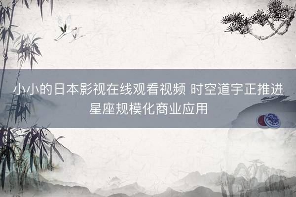 小小的日本影视在线观看视频 时空道宇正推进星座规模化商业应用