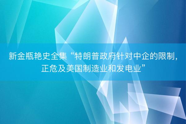 新金瓶艳史全集 “特朗普政府针对中企的限制，正危及美国制造业和发电业”