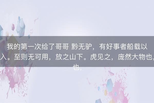 我的第一次给了哥哥 黔无驴，有好事者船载以入。至则无可用，放之山下。虎见之，庞然大物也，