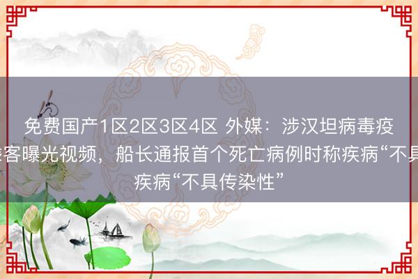 免费国产1区2区3区4区 外媒：涉汉坦病毒疫情邮轮乘客曝光视频，船长通报首个死亡病例时称疾病“不具传染性”