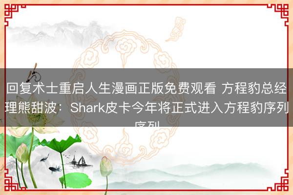 回复术士重启人生漫画正版免费观看 方程豹总经理熊甜波：Shark皮卡今年将正式进入方程豹序列