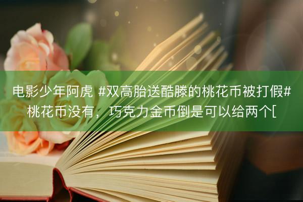 电影少年阿虎 #双高胎送酷滕的桃花币被打假#桃花币没有，巧克力金币倒是可以给两个[