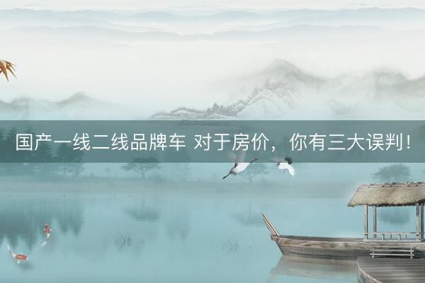 国产一线二线品牌车 对于房价，你有三大误判！