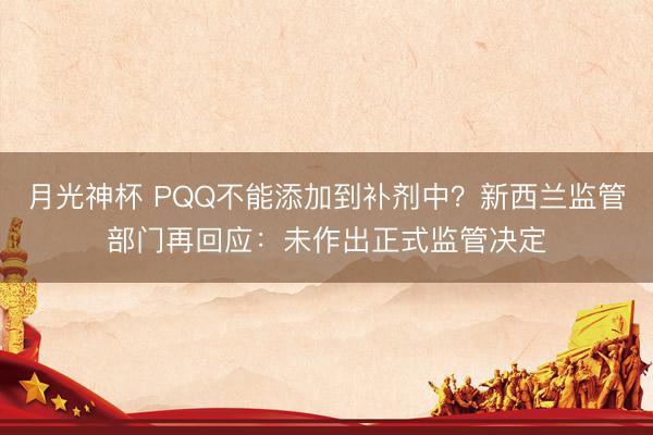 月光神杯 PQQ不能添加到补剂中？新西兰监管部门再回应：未作出正式监管决定