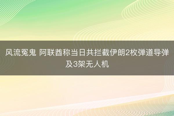 风流冤鬼 阿联酋称当日共拦截伊朗2枚弹道导弹及3架无人机