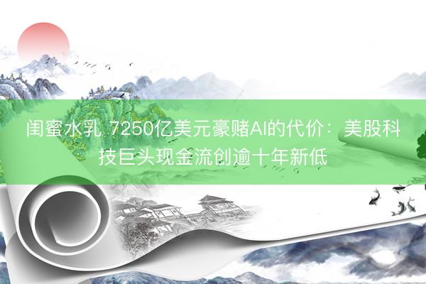 闺蜜水乳 7250亿美元豪赌AI的代价:美股科技巨头现金流创逾十年新低