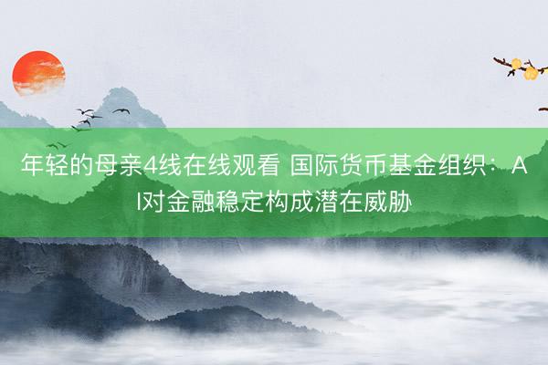 年轻的母亲4线在线观看 国际货币基金组织：AI对金融稳定构成潜在威胁