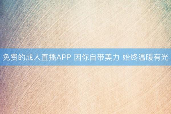 免费的成人直播APP 因你自带美力 始终温暖有光