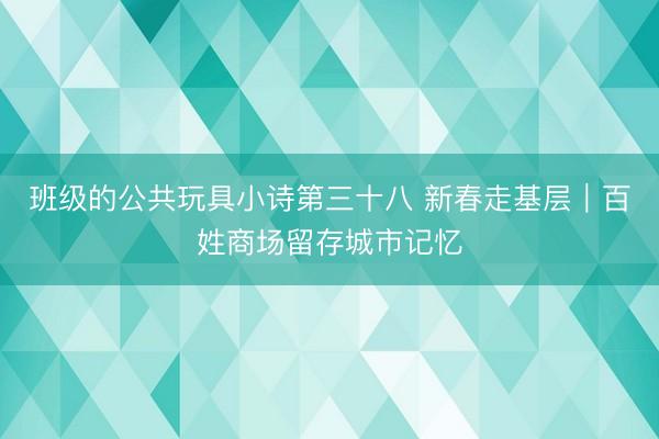 班级的公共玩具小诗第三十八 新春走基层｜百姓商场留存城市记忆