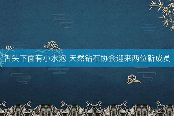 舌头下面有小水泡 天然钻石协会迎来两位新成员
