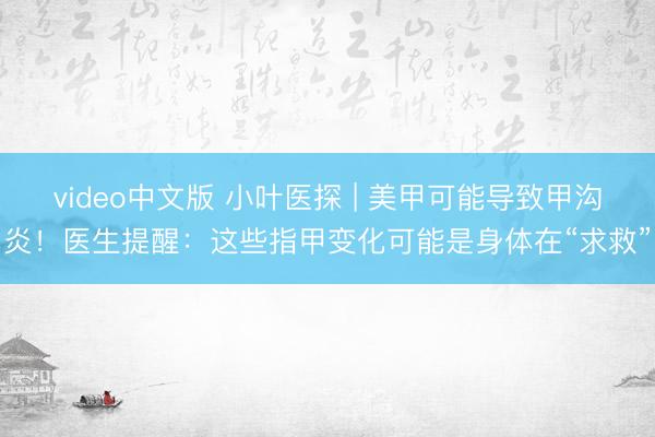 video中文版 小叶医探 | 美甲可能导致甲沟炎！医生提醒：这些指甲变化可能是身体在“求救”