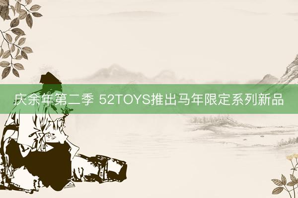 庆余年第二季 52TOYS推出马年限定系列新品