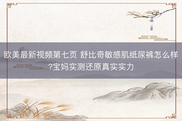 欧美最新视频第七页 舒比奇敏感肌纸尿裤怎么样?宝妈实测还原真实实力