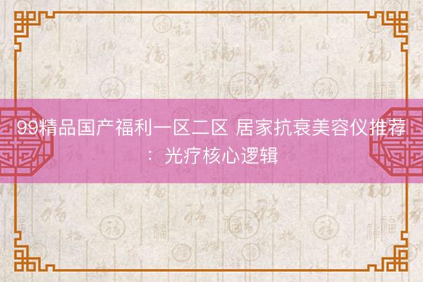 99精品国产福利一区二区 居家抗衰美容仪推荐：光疗核心逻辑