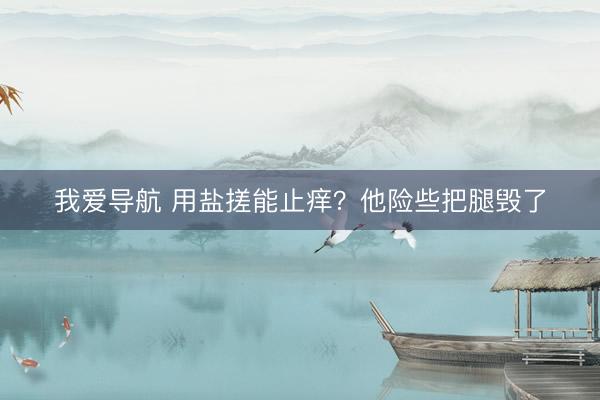 我爱导航 用盐搓能止痒?他险些把腿毁了