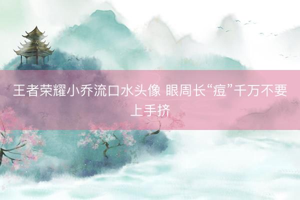 王者荣耀小乔流口水头像 眼周长“痘”千万不要上手挤