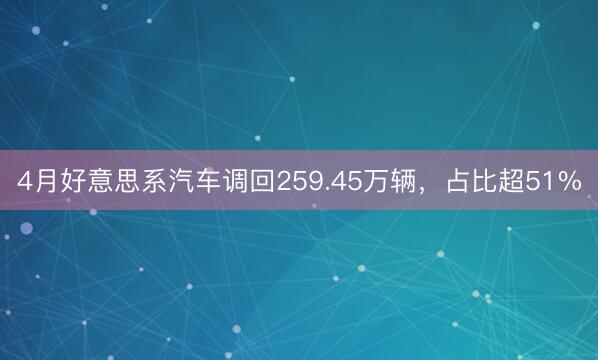4月好意思系汽车调回259.45万辆，占比超51%