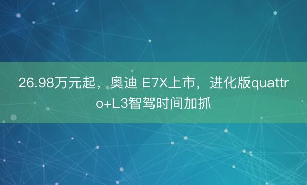26.98万元起，奥迪 E7X上市，进化版quattro+L3智驾时间加抓