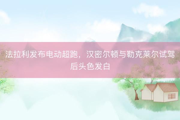 法拉利发布电动超跑，汉密尔顿与勒克莱尔试驾后头色发白